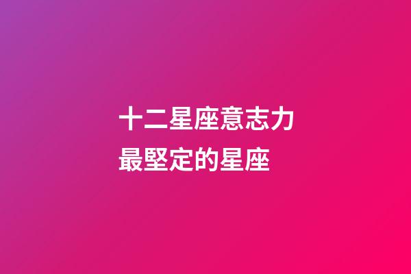 十二星座意志力最堅定的星座-第1張-星座運勢-玄機派