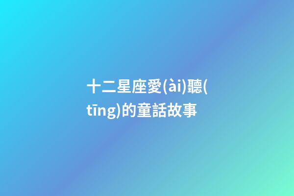 十二星座愛(ài)聽(tīng)的童話故事-第1張-星座運(yùn)勢(shì)-玄機(jī)派
