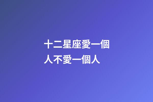 十二星座愛一個人不愛一個人-第1張-星座運勢-玄機派