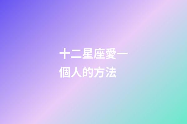 十二星座愛一個人的方法-第1張-星座運勢-玄機派
