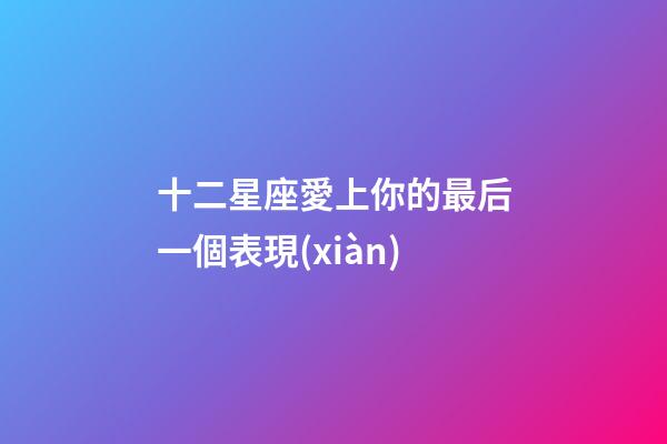 十二星座愛上你的最后一個表現(xiàn)-第1張-星座運勢-玄機派