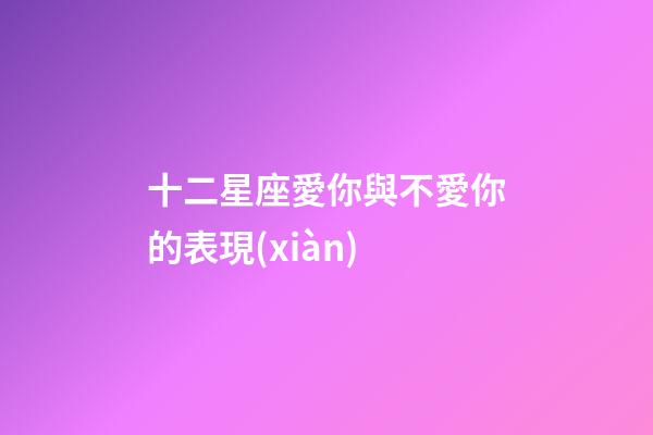 十二星座愛你與不愛你的表現(xiàn)-第1張-星座運(yùn)勢-玄機(jī)派