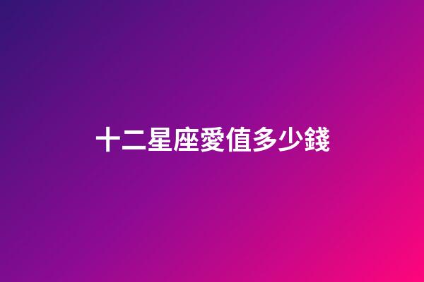 十二星座愛值多少錢-第1張-星座運勢-玄機派