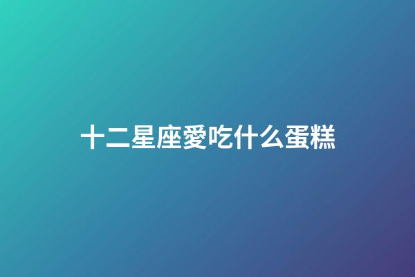 十二星座愛吃什么蛋糕-第1張-星座運勢-玄機派