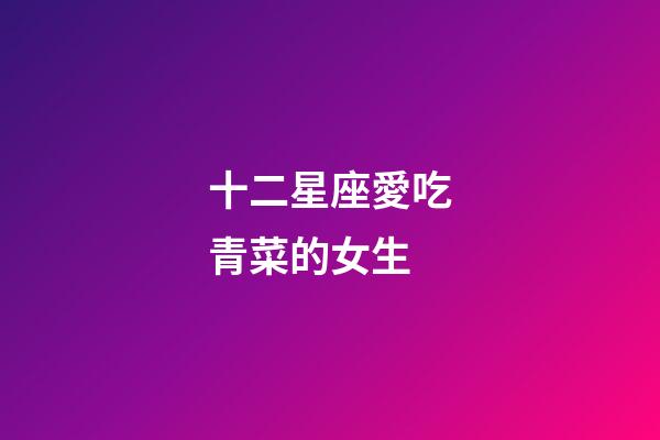 十二星座愛吃青菜的女生-第1張-星座運勢-玄機派