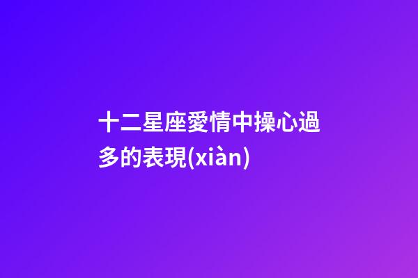 十二星座愛情中操心過多的表現(xiàn)