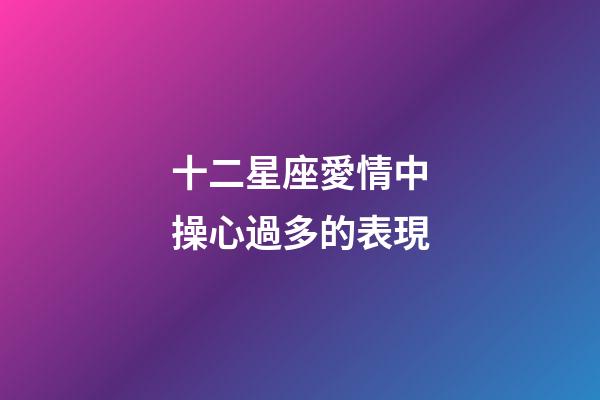 十二星座愛情中操心過多的表現