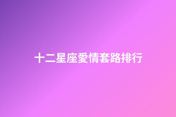 十二星座愛情套路排行-第1張-星座運勢-玄機派