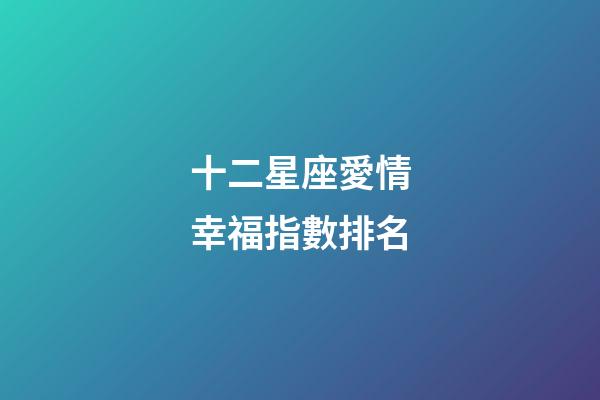 十二星座愛情幸福指數排名-第1張-星座運勢-玄機派