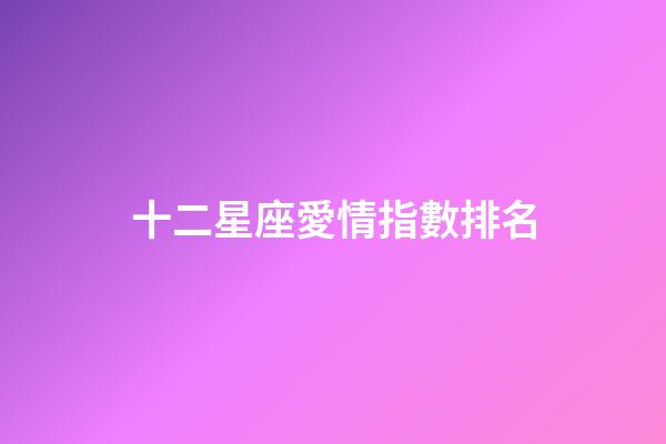 十二星座愛情指數排名-第1張-星座運勢-玄機派