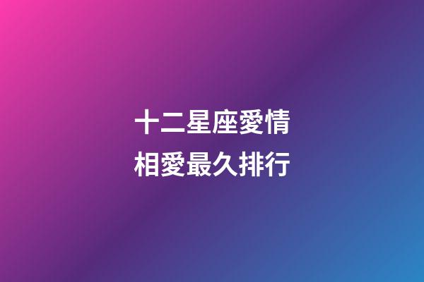 十二星座愛情相愛最久排行-第1張-星座運勢-玄機(jī)派