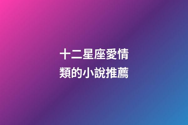 十二星座愛情類的小說推薦-第1張-星座運(yùn)勢(shì)-玄機(jī)派