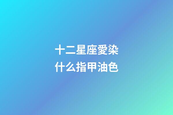 十二星座愛染什么指甲油色-第1張-星座運勢-玄機派