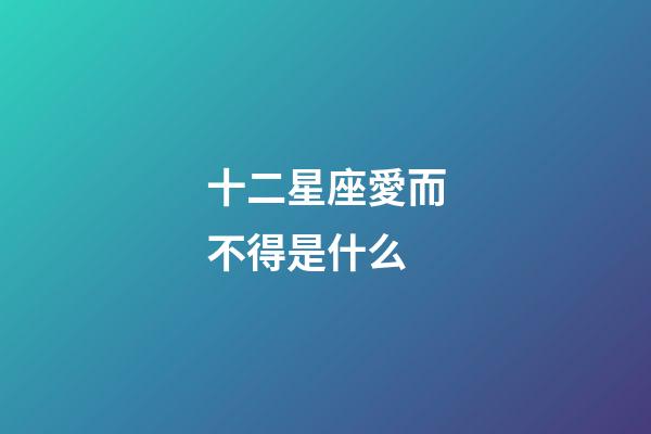 十二星座愛而不得是什么-第1張-星座運勢-玄機派