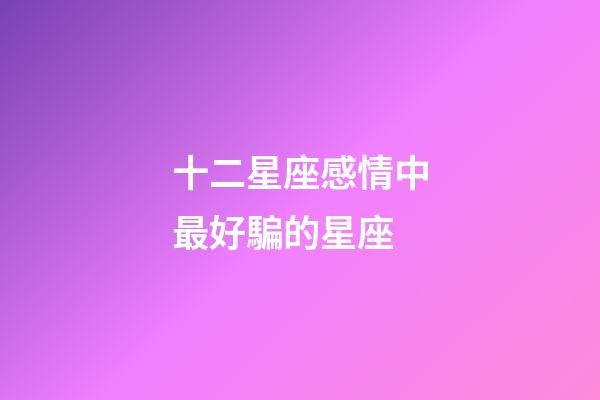 十二星座感情中最好騙的星座-第1張-星座運勢-玄機派