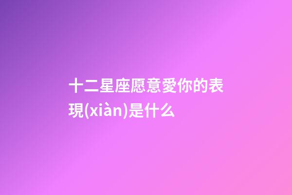 十二星座愿意愛你的表現(xiàn)是什么-第1張-星座運(yùn)勢-玄機(jī)派