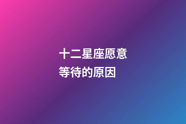 十二星座愿意等待的原因-第1張-星座運勢-玄機派