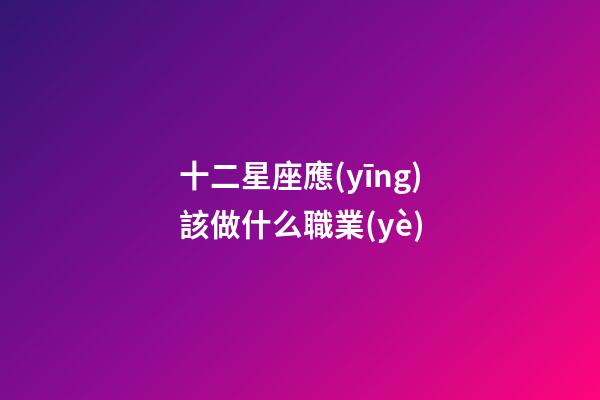 十二星座應(yīng)該做什么職業(yè)-第1張-星座運(yùn)勢(shì)-玄機(jī)派