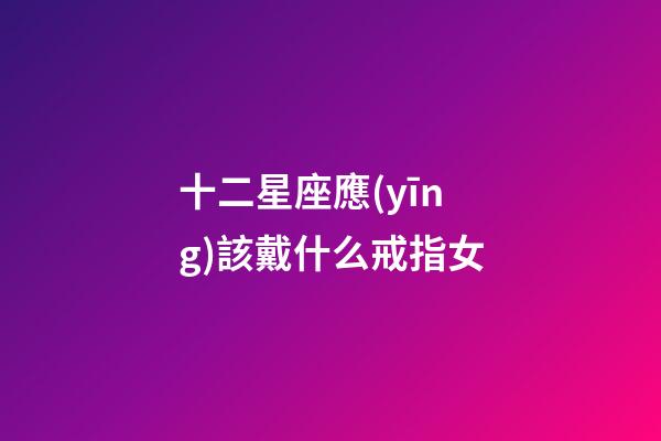 十二星座應(yīng)該戴什么戒指女-第1張-星座運(yùn)勢(shì)-玄機(jī)派