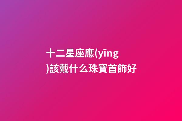 十二星座應(yīng)該戴什么珠寶首飾好-第1張-星座運(yùn)勢-玄機(jī)派