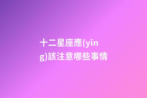 十二星座應(yīng)該注意哪些事情-第1張-星座運勢-玄機派