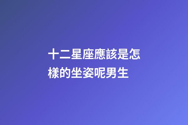十二星座應該是怎樣的坐姿呢男生-第1張-星座運勢-玄機派
