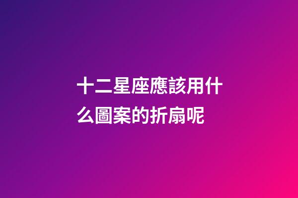 十二星座應該用什么圖案的折扇呢