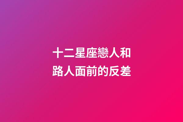 十二星座戀人和路人面前的反差-第1張-星座運勢-玄機派