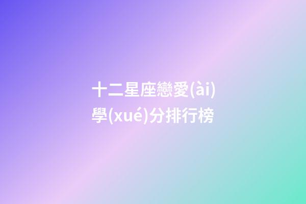 十二星座戀愛(ài)學(xué)分排行榜-第1張-星座運(yùn)勢(shì)-玄機(jī)派