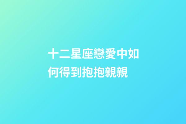 十二星座戀愛中如何得到抱抱親親-第1張-星座運勢-玄機派