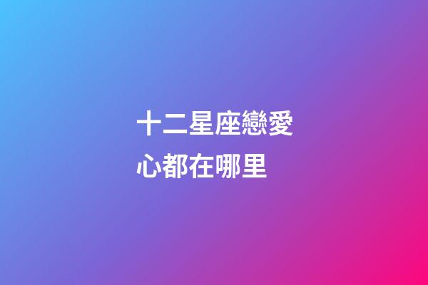 十二星座戀愛心都在哪里-第1張-星座運勢-玄機派