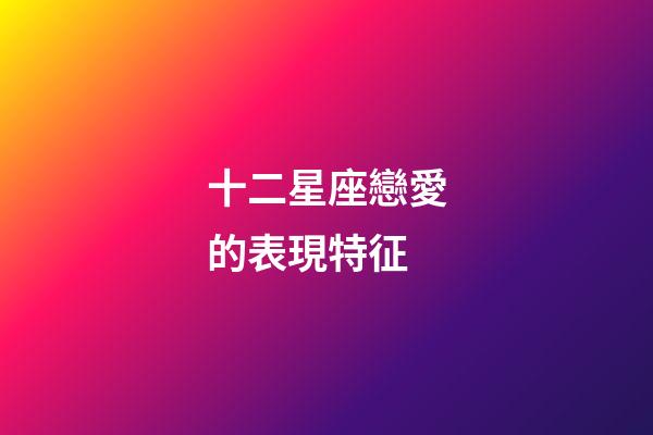 十二星座戀愛的表現特征-第1張-星座運勢-玄機派