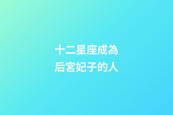 十二星座成為后宮妃子的人-第1張-星座運勢-玄機派