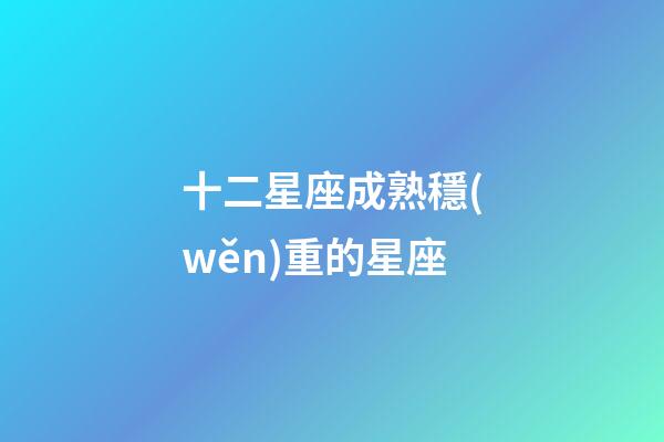 十二星座成熟穩(wěn)重的星座-第1張-星座運(yùn)勢-玄機(jī)派