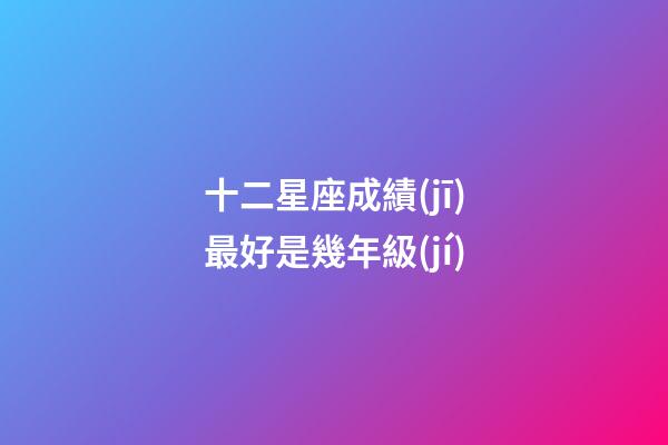 十二星座成績(jī)最好是幾年級(jí)-第1張-星座運(yùn)勢(shì)-玄機(jī)派