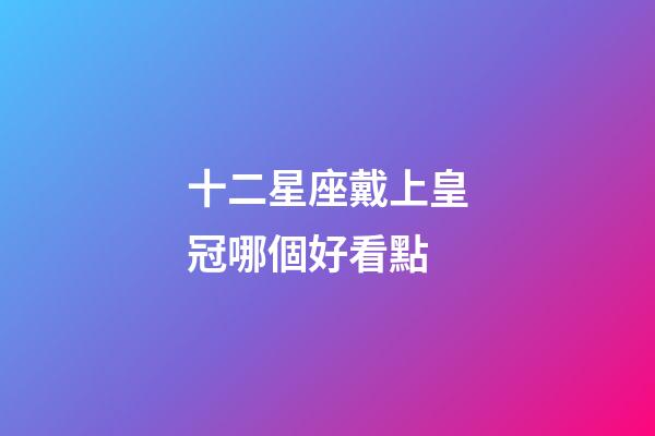 十二星座戴上皇冠哪個好看點-第1張-星座運勢-玄機派