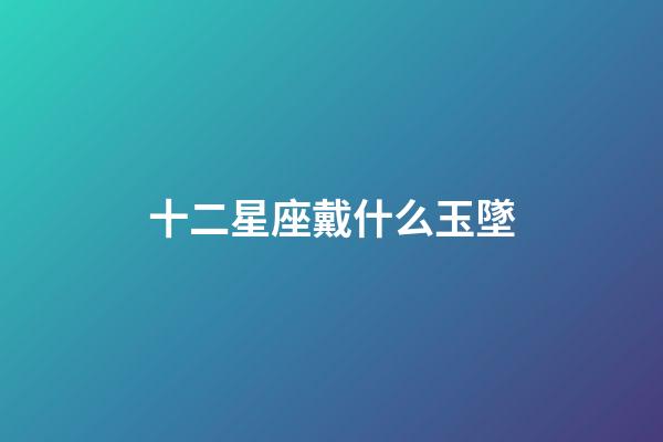十二星座戴什么玉墜-第1張-星座運勢-玄機派