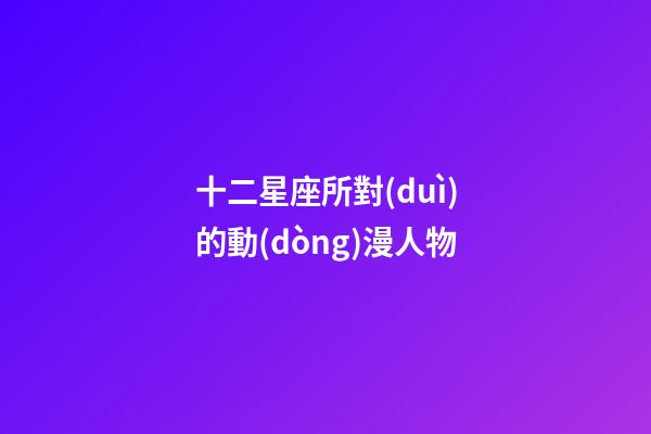 十二星座所對(duì)的動(dòng)漫人物
