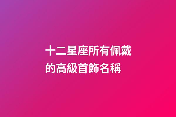 十二星座所有佩戴的高級首飾名稱-第1張-星座運勢-玄機派