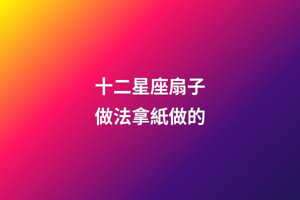 十二星座扇子做法拿紙做的-第1張-星座運勢-玄機派