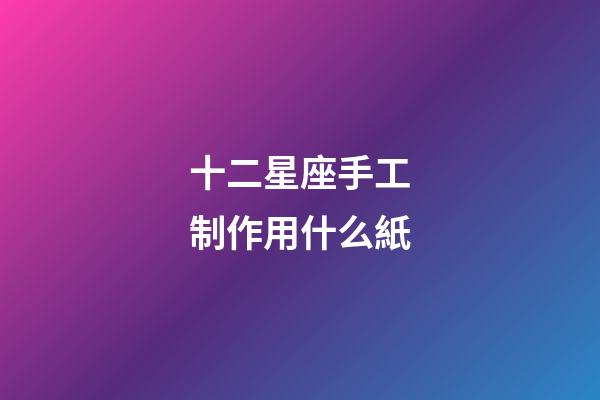 十二星座手工制作用什么紙-第1張-星座運勢-玄機派