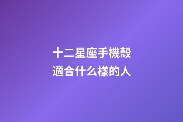 十二星座手機殼適合什么樣的人-第1張-星座運勢-玄機派