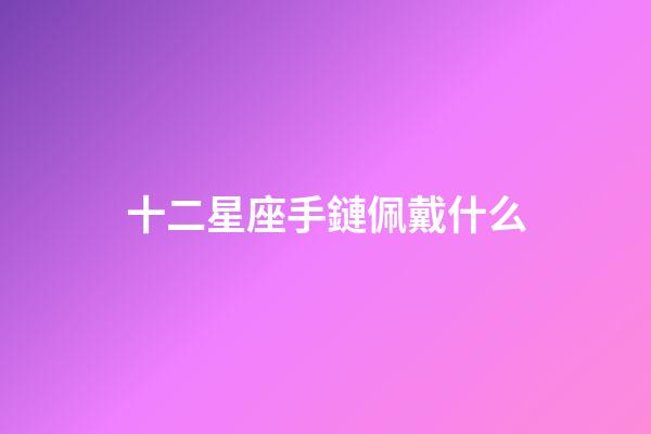 十二星座手鏈佩戴什么-第1張-星座運勢-玄機派