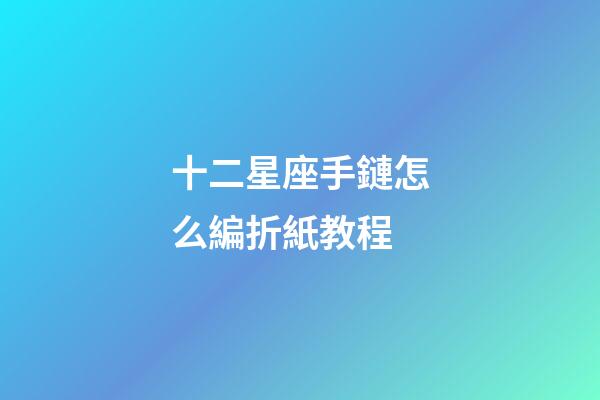 十二星座手鏈怎么編折紙教程-第1張-星座運勢-玄機派
