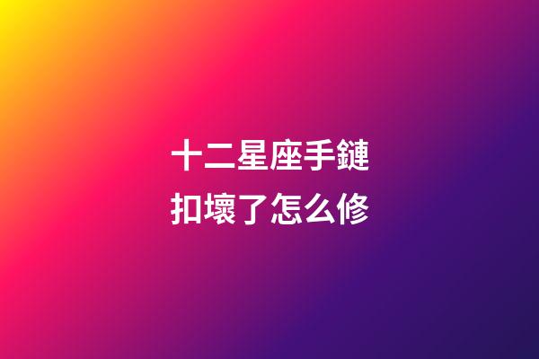 十二星座手鏈扣壞了怎么修-第1張-星座運勢-玄機派