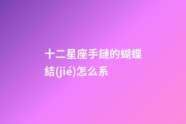十二星座手鏈的蝴蝶結(jié)怎么系-第1張-星座運(yùn)勢(shì)-玄機(jī)派