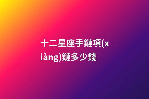 十二星座手鏈項(xiàng)鏈多少錢-第1張-星座運(yùn)勢-玄機(jī)派