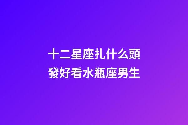 十二星座扎什么頭發好看水瓶座男生-第1張-星座運勢-玄機派