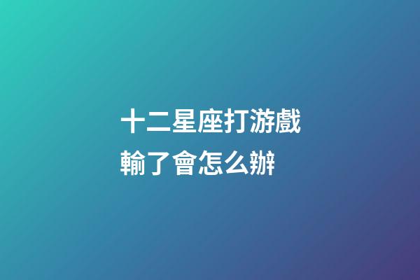 十二星座打游戲輸了會怎么辦