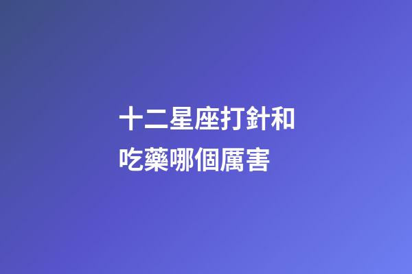 十二星座打針和吃藥哪個厲害-第1張-星座運勢-玄機派